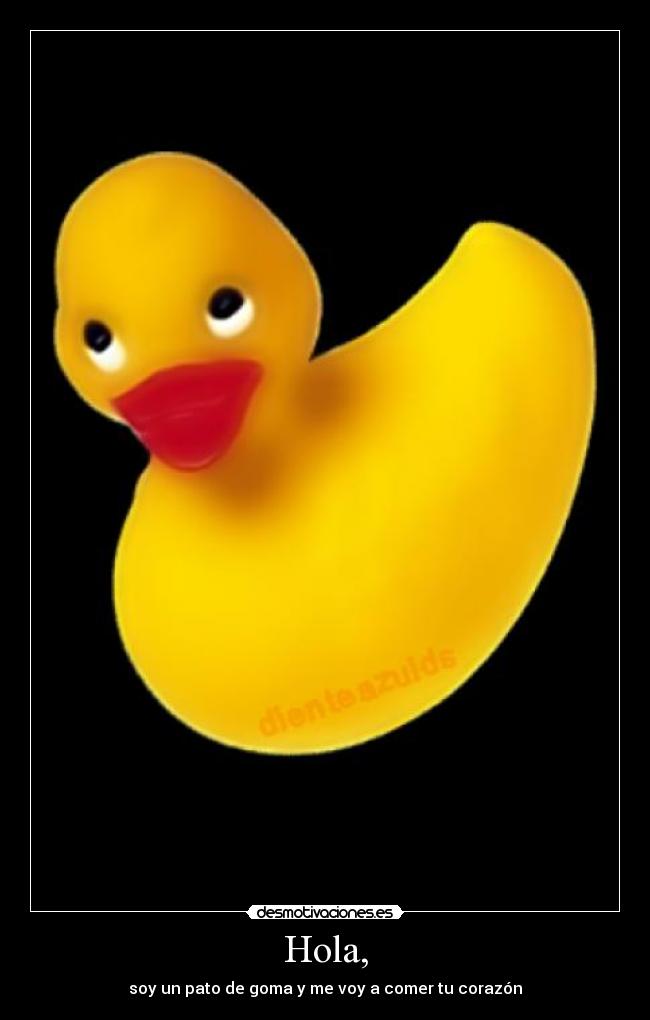 Hola, - soy un pato de goma y me voy a comer tu corazón