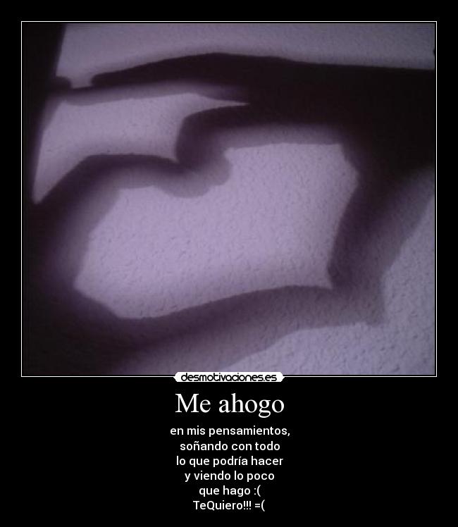 Me ahogo - en mis pensamientos,
soñando con todo
lo que podría hacer
y viendo lo poco
que hago :(
TeQuiero!!! =(