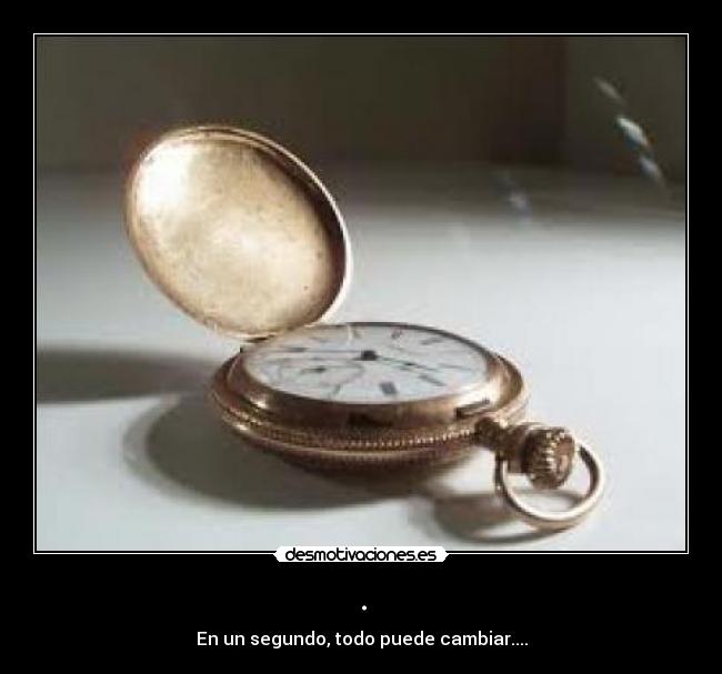 . - En un segundo, todo puede cambiar....