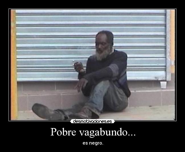 Pobre vagabundo... - es negro.