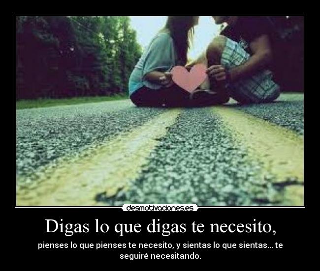 Digas lo que digas te necesito, -