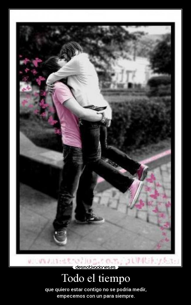 Todo el tiempo - que quiero estar contigo no se podria medir,
empecemos con un para siempre.