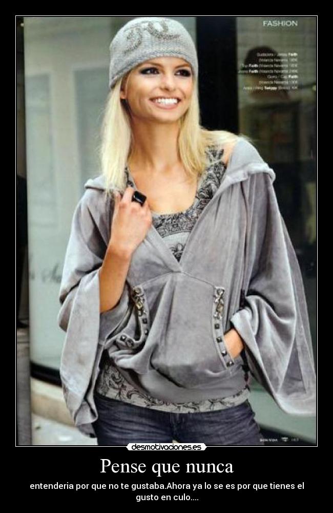 Pense que nunca - entenderia por que no te gustaba.Ahora ya lo se es por que tienes el gusto en culo....