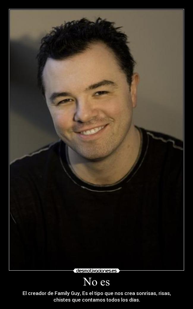 No es - El creador de Family Guy, Es el tipo que nos crea sonrisas, risas,
chistes que contamos todos los días.