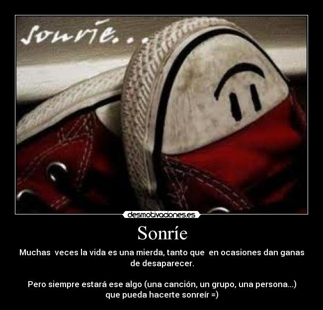 Sonríe - Muchas veces la vida es una mierda, tanto que en ocasiones dan ganas
de desaparecer.
Pero siempre estará ese algo (una canción, un grupo, una persona...)
que pueda hacerte sonreír =)