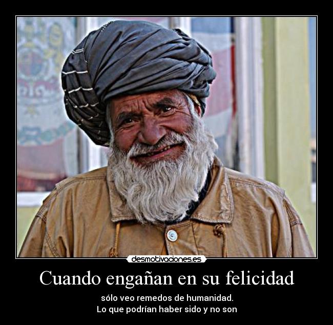 Cuando engañan en su felicidad - sólo veo remedos de humanidad.
Lo que podrían haber sido y no son