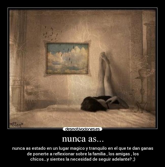 nunca as... - nunca as estado en un lugar magico y tranquilo en el que te dan ganas
de ponerte a reflexionar sobre la familia , los amigas , los
chicos...y sientes la necesidad de seguir adelante? ;)