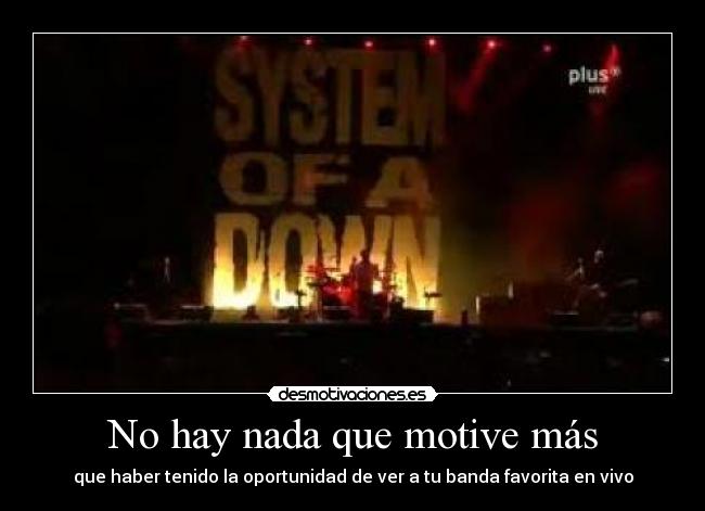 No hay nada que motive más - que haber tenido la oportunidad de ver a tu banda favorita en vivo