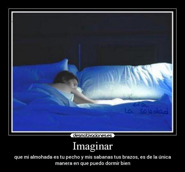 Imaginar - que mi almohada es tu pecho y mis sabanas tus brazos, es de la única
manera en que puedo dormir bien