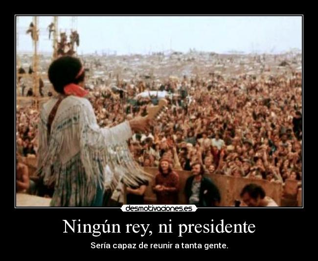 Ningún rey, ni presidente - Sería capaz de reunir a tanta gente.