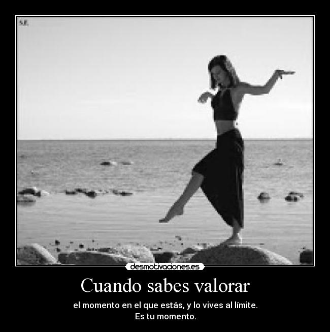 Cuando sabes valorar - el momento en el que estás, y lo vives al límite.
Es tu momento.