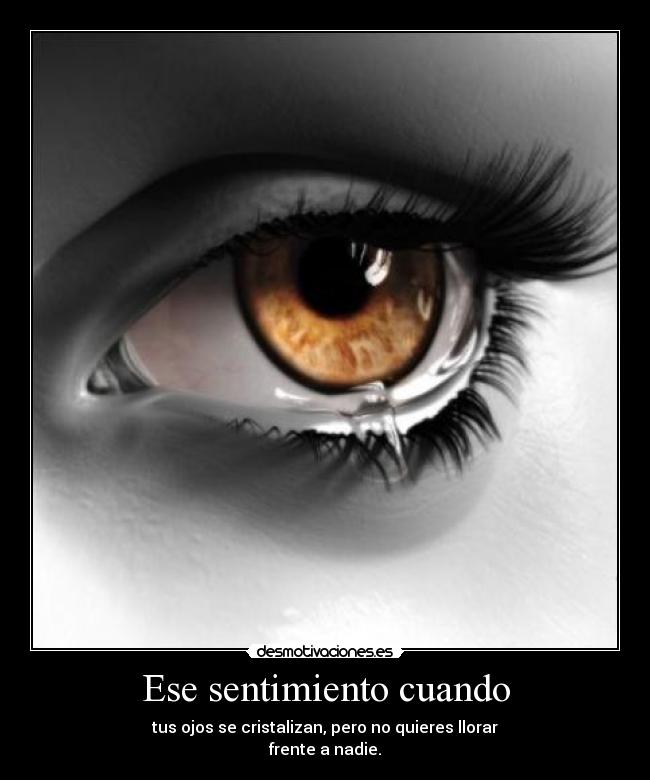 Ese sentimiento cuando - tus ojos se cristalizan, pero no quieres llorar
frente a nadie.