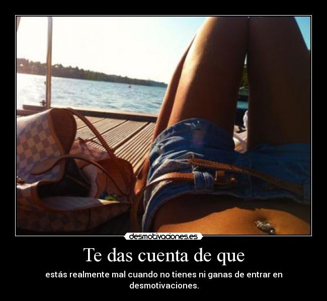 Te das cuenta de que - estás realmente mal cuando no tienes ni ganas de entrar en desmotivaciones.