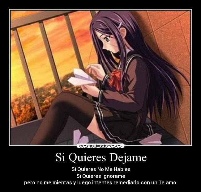 Si Quieres Dejame - Si Quieres No Me Hables
Si Quieres Ignorame
pero no me mientas y luego intentes remediarlo con un Te amo.