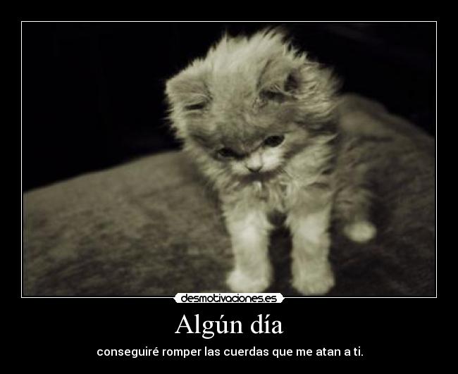 Algún día - conseguiré romper las cuerdas que me atan a ti.