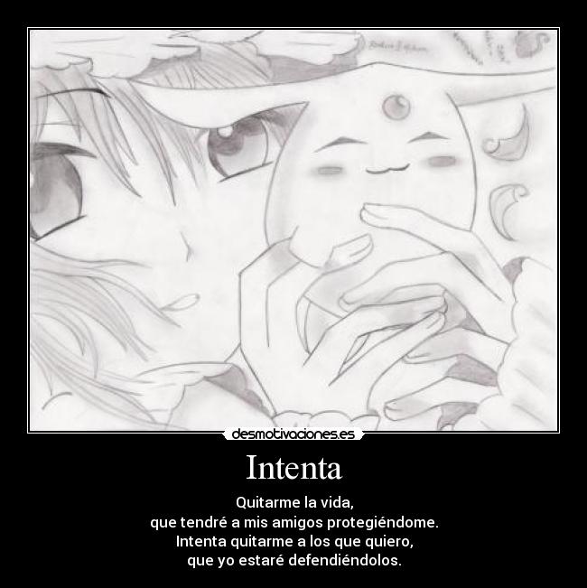 Intenta - Quitarme la vida,
que tendré a mis amigos protegiéndome.
Intenta quitarme a los que quiero,
que yo estaré defendiéndolos.