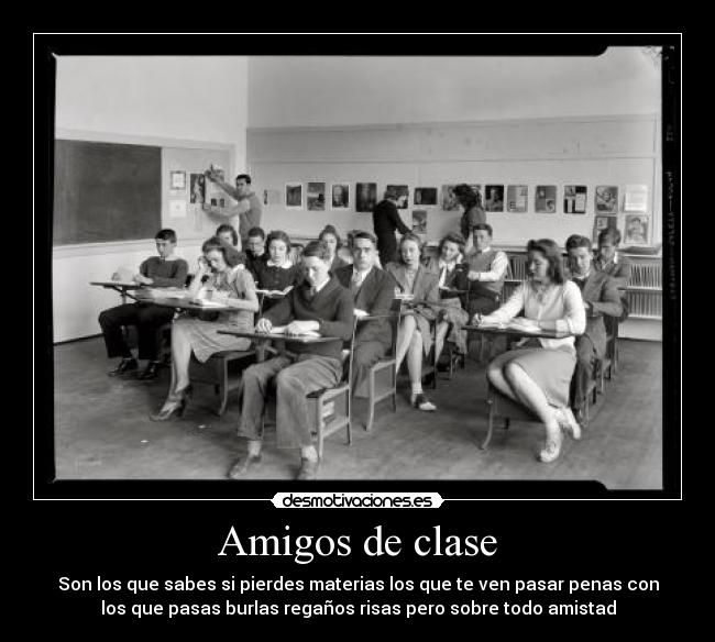 Amigos de clase - Son los que sabes si pierdes materias los que te ven pasar penas con
los que pasas burlas regaños risas pero sobre todo amistad