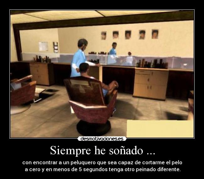 Siempre he soñado ... - con encontrar a un peluquero que sea capaz de cortarme el pelo
a cero y en menos de 5 segundos tenga otro peinado diferente.