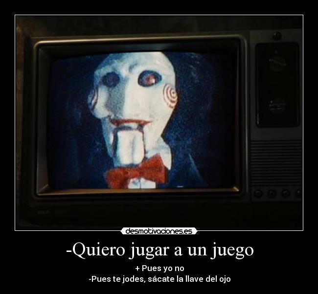-Quiero jugar a un juego - + Pues yo no
-Pues te jodes, sácate la llave del ojo