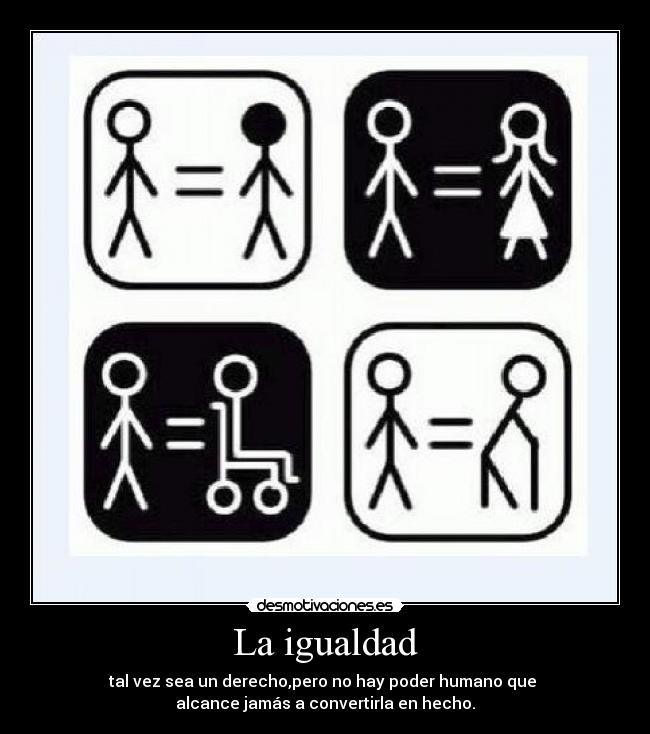 La igualdad - tal vez sea un derecho,pero no hay poder humano que
alcance jamás a convertirla en hecho.