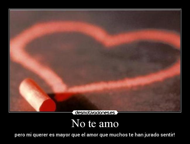 No te amo - pero mi querer es mayor que el amor que muchos te han jurado sentir! ♥