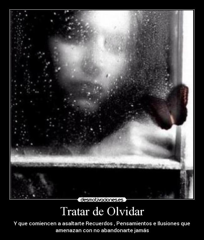 Tratar de Olvidar - Y que comiencen a asaltarte Recuerdos , Pensamientos e Ilusiones que
amenazan con no abandonarte jamás