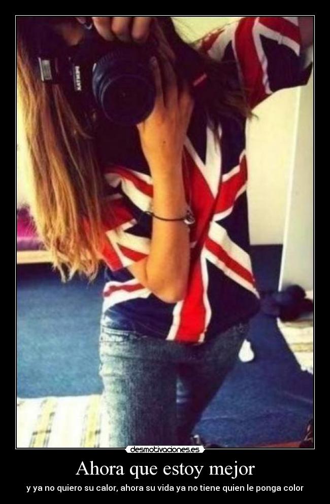 Ahora que estoy mejor - y ya no quiero su calor, ahora su vida ya no tiene quien le ponga color