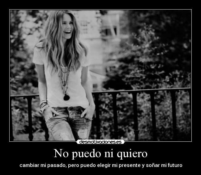 No puedo ni quiero - cambiar mi pasado, pero puedo elegir mi presente y soñar mi futuro