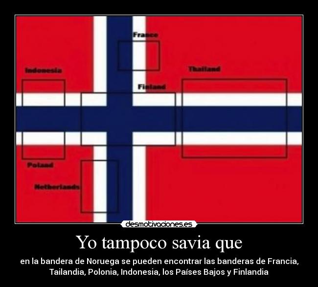 Yo tampoco savia que - en la bandera de Noruega se pueden encontrar las banderas de Francia,
Tailandia, Polonia, Indonesia, los Países Bajos y Finlandia