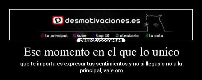 Ese momento en el que lo unico - que te importa es expresar tus sentimientos y no si llegas o no a la principal, vale oro
