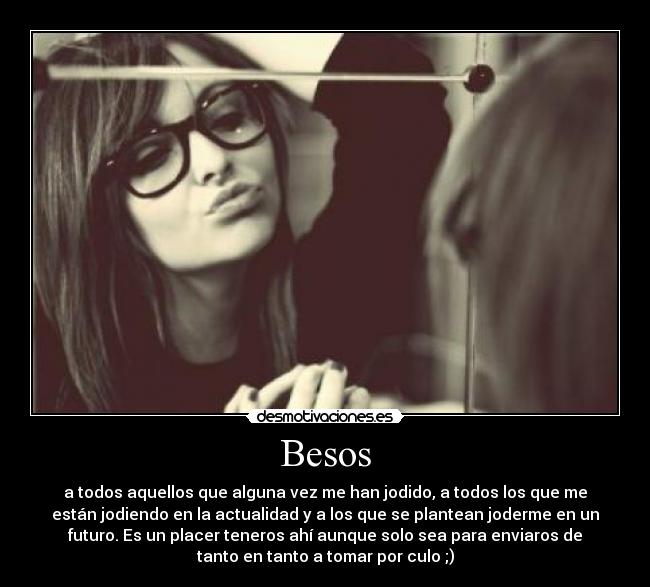Besos - a todos aquellos que alguna vez me han jodido, a todos los que me
están jodiendo en la actualidad y a los que se plantean joderme en un
futuro. Es un placer teneros ahí aunque solo sea para enviaros de
tanto en tanto a tomar por culo ;)