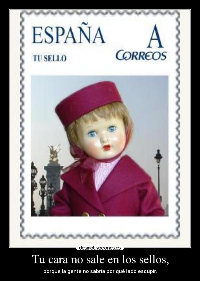 Tu cara no sale en los sellos, - porque la gente no sabría por qué lado escupir.