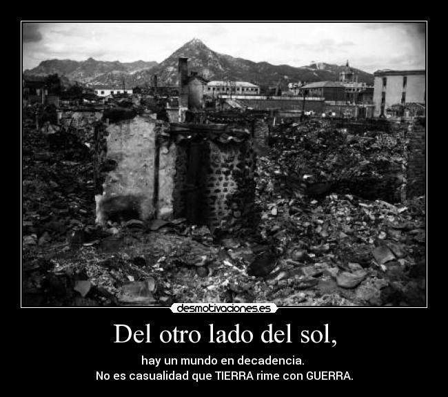 Del otro lado del sol, - hay un mundo en decadencia.
No es casualidad que TIERRA rime con GUERRA.