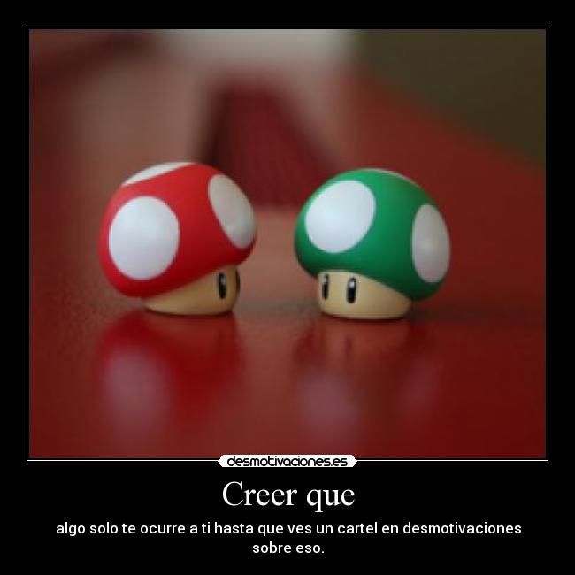 Creer que - algo solo te ocurre a ti hasta que ves un cartel en desmotivaciones sobre eso.