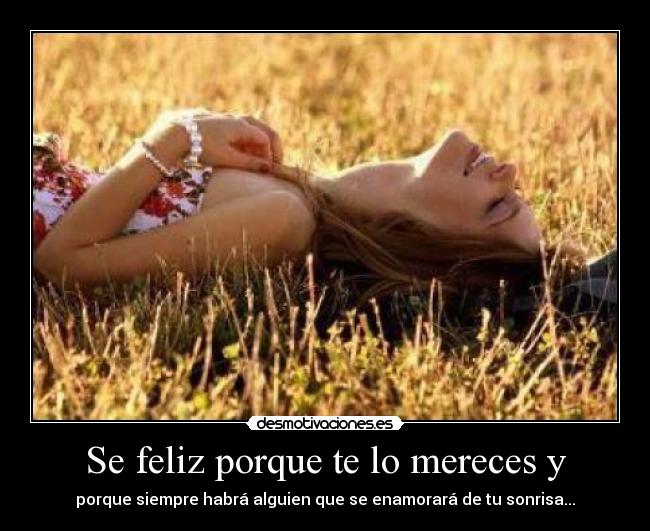Se feliz porque te lo mereces y - porque siempre habrá alguien que se enamorará de tu sonrisa...