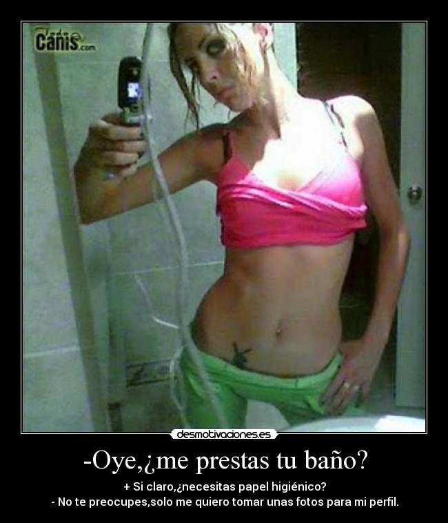 -Oye,¿me prestas tu baño? -