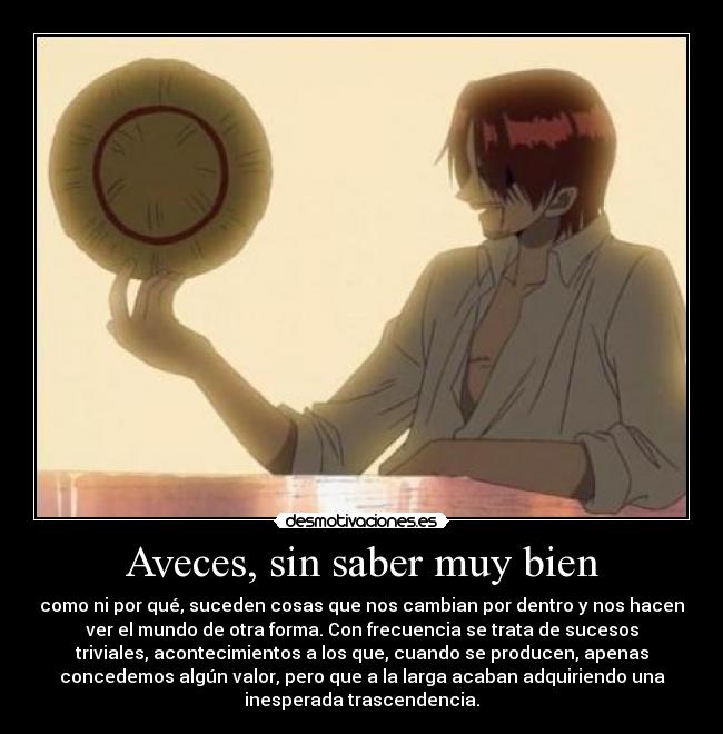 Aveces, sin saber muy bien - como ni por qué, suceden cosas que nos cambian por dentro y nos hacen
ver el mundo de otra forma. Con frecuencia se trata de sucesos
triviales, acontecimientos a los que, cuando se producen, apenas
concedemos algún valor, pero que a la larga acaban adquiriendo una
inesperada trascendencia.
