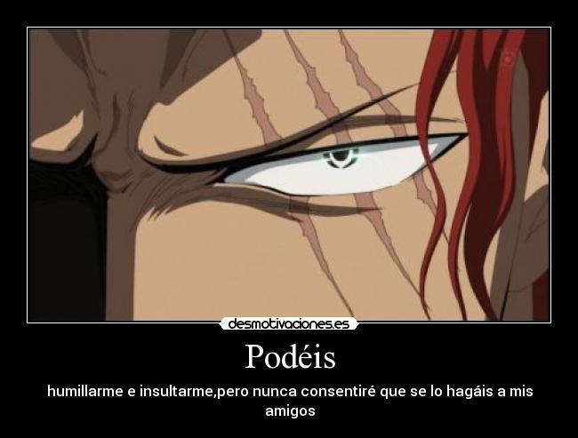 Podéis - humillarme e insultarme,pero nunca consentiré que se lo hagáis a mis amigos