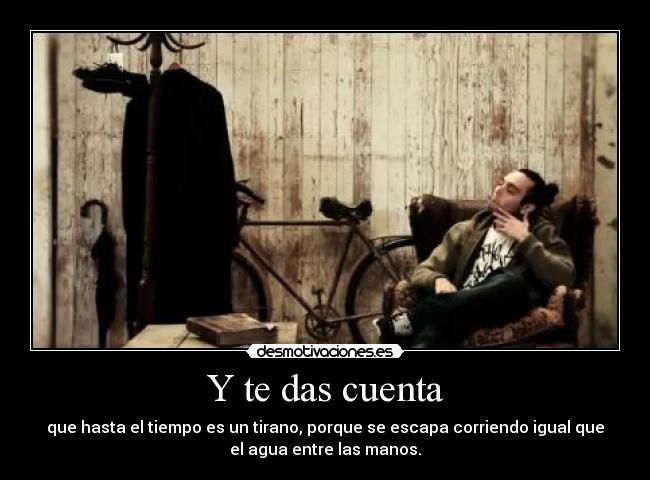 Y te das cuenta - que hasta el tiempo es un tirano, porque se escapa corriendo igual que
el agua entre las manos.