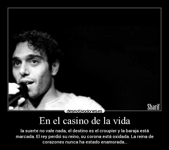 En el casino de la vida - la suerte no vale nada, el destino es el croupier y la baraja está
marcada. El rey perdió su reino, su corona está oxidada. La reina de
corazones nunca ha estado enamorada...