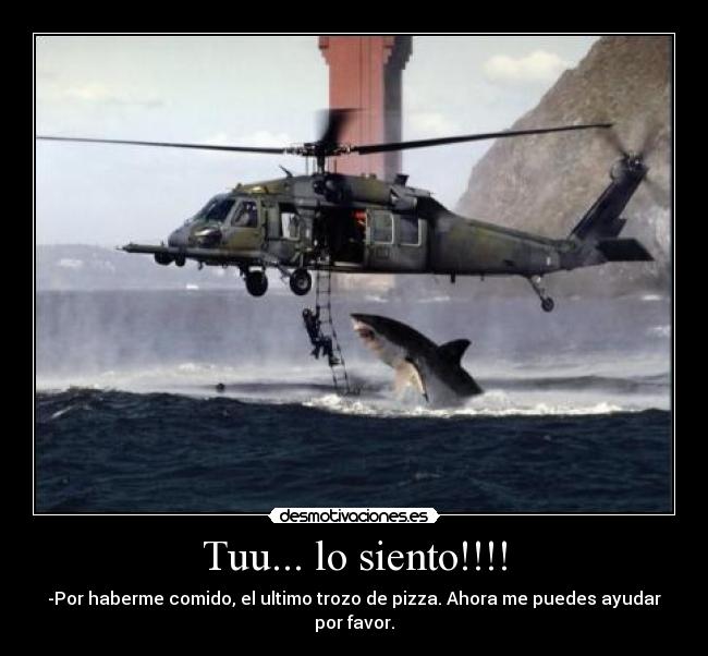 Tuu... lo siento!!!! - -Por haberme comido, el ultimo trozo de pizza. Ahora me puedes ayudar por favor.