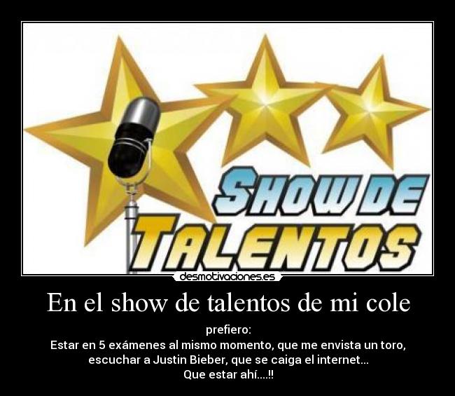 En el show de talentos de mi cole - prefiero:
Estar en 5 exámenes al mismo momento, que me envista un toro,
escuchar a Justin Bieber, que se caiga el internet...
Que estar ahí....!!