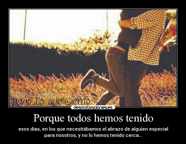 Porque todos hemos tenido - esos dias, en los que necesitábamos el abrazo de alguien especial
para nosotros, y no lo hemos tenido cerca...