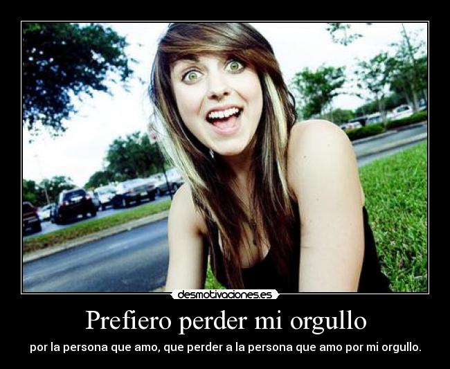 Prefiero perder mi orgullo - por la persona que amo, que perder a la persona que amo por mi orgullo.