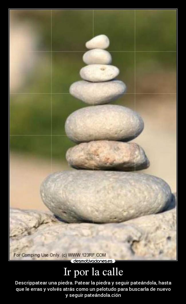 Ir por la calle - Descrippatear una piedra. Patear la piedra y seguir pateándola, hasta
que le erras y volvés atrás como un pelotudo para buscarla de nuevo
y seguir pateándola.ción