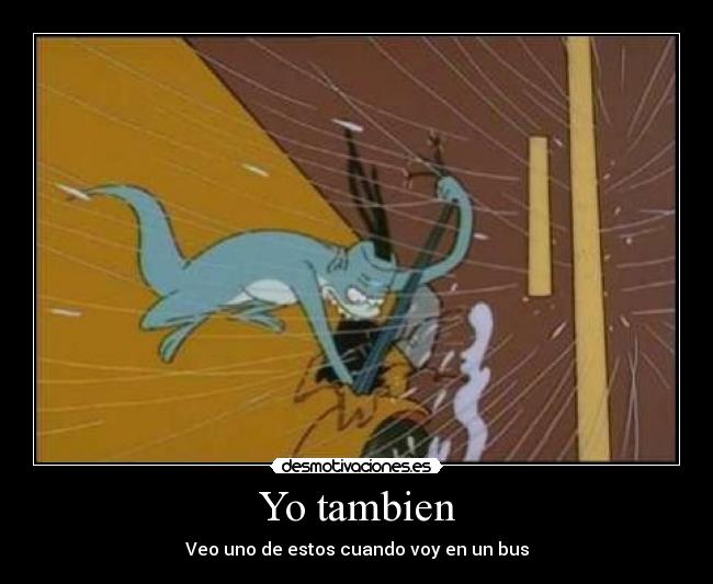 Yo tambien - Veo uno de estos cuando voy en un bus
