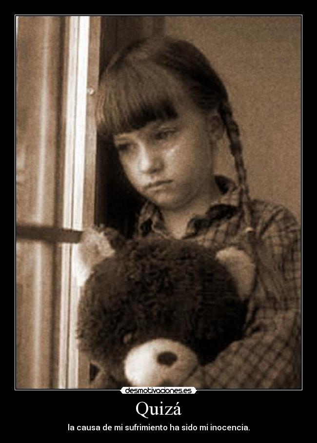 Quizá - la causa de mi sufrimiento ha sido mi inocencia.