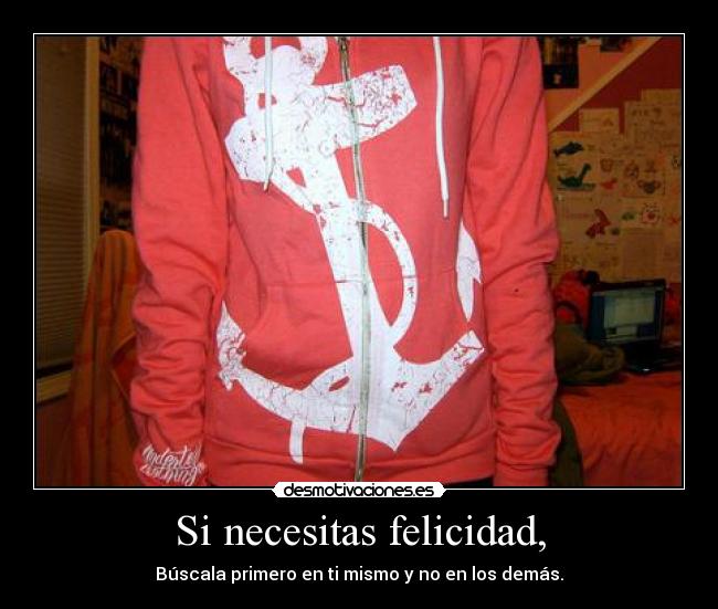 Si necesitas felicidad, - Búscala primero en ti mismo y no en los demás.