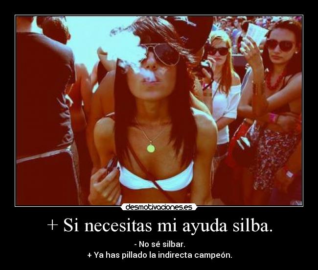 + Si necesitas mi ayuda silba. - - No sé silbar.
+ Ya has pillado la indirecta campeón.