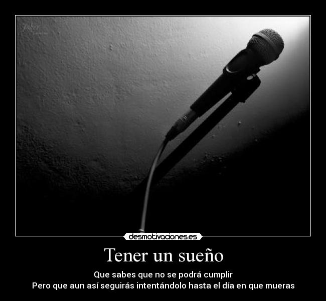 Tener un sueño - Que sabes que no se podrá cumplir
Pero que aun así seguirás intentándolo hasta el día en que mueras